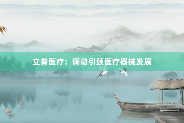 立普医疗：调动引颈医疗器械发展